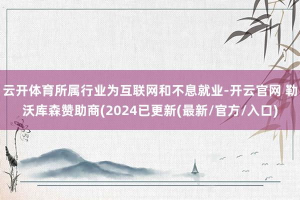云开体育所属行业为互联网和不息就业-开云官网 勒沃库森赞助商(2024已更新(最新/官方/入口)