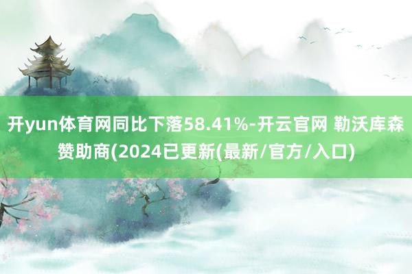 开yun体育网同比下落58.41%-开云官网 勒沃库森赞助商(2024已更新(最新/官方/入口)