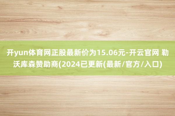 开yun体育网正股最新价为15.06元-开云官网 勒沃库森赞助商(2024已更新(最新/官方/入口)