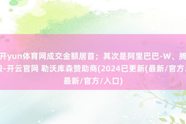开yun体育网成交金额居首；其次是阿里巴巴-W、腾讯控股-开云官网 勒沃库森赞助商(2024已更新(最新/官方/入口)