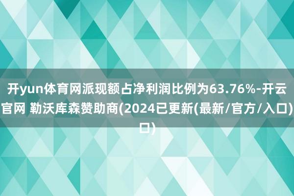 开yun体育网派现额占净利润比例为63.76%-开云官网 勒沃库森赞助商(2024已更新(最新/官方/入口)