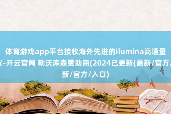 体育游戏app平台接收海外先进的ilumina高通量测序仪-开云官网 勒沃库森赞助商(2024已更新(最新/官方/入口)