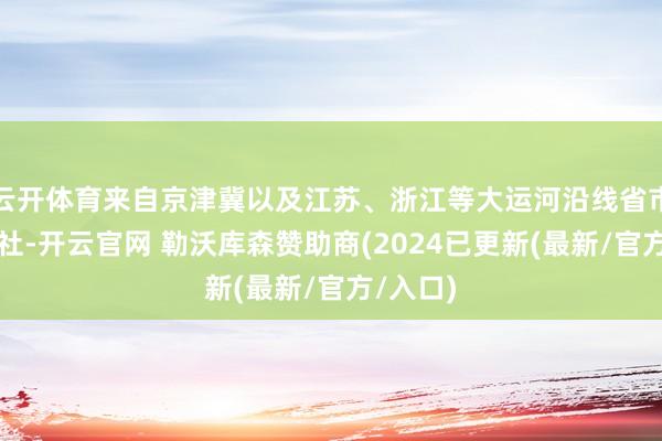 云开体育来自京津冀以及江苏、浙江等大运河沿线省市的出书社-开云官网 勒沃库森赞助商(2024已更新(最新/官方/入口)