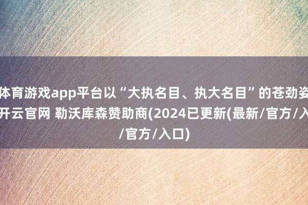 体育游戏app平台以“大执名目、执大名目”的苍劲姿态-开云官网 勒沃库森赞助商(2024已更新(最新/官方/入口)