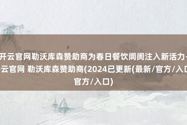开云官网勒沃库森赞助商为春日餐饮阛阓注入新活力-开云官网 勒沃库森赞助商(2024已更新(最新/官方/入口)