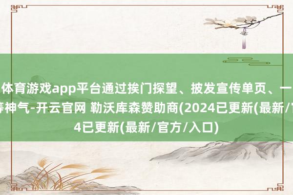 体育游戏app平台通过挨门探望、披发宣传单页、一双一教悔等神气-开云官网 勒沃库森赞助商(2024已更新(最新/官方/入口)