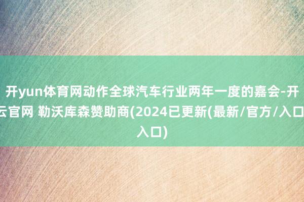 开yun体育网 动作全球汽车行业两年一度的嘉会-开云官网 勒沃库森赞助商(2024已更新(最新/官方/入口)