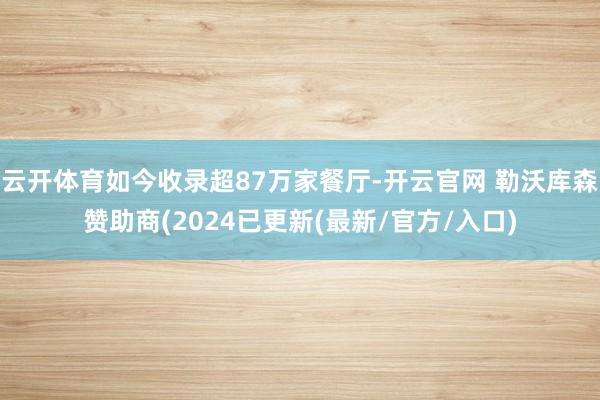 云开体育如今收录超87万家餐厅-开云官网 勒沃库森赞助商(2024已更新(最新/官方/入口)