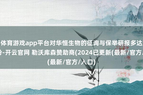 体育游戏app平台对华恒生物的征询与保举研报多达十余份-开云官网 勒沃库森赞助商(2024已更新(最新/官方/入口)