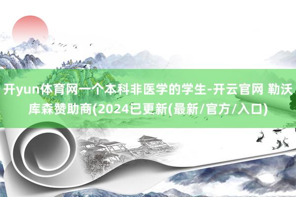开yun体育网一个本科非医学的学生-开云官网 勒沃库森赞助商(2024已更新(最新/官方/入口)