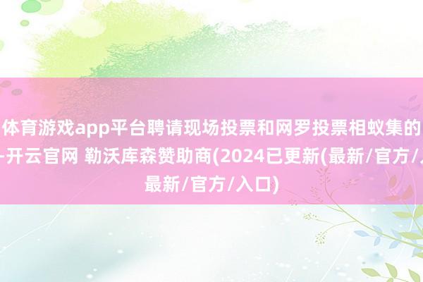 体育游戏app平台聘请现场投票和网罗投票相蚁集的阵势-开云官网 勒沃库森赞助商(2024已更新(最新/官方/入口)