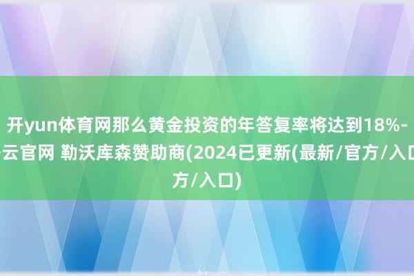 开yun体育网那么黄金投资的年答复率将达到18%-开云官网 勒沃库森赞助商(2024已更新(最新/官方/入口)
