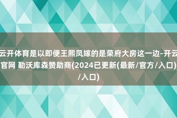 云开体育是以即便王熙凤嫁的是荣府大房这一边-开云官网 勒沃库森赞助商(2024已更新(最新/官方/入口)
