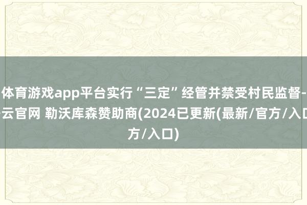 体育游戏app平台实行“三定”经管并禁受村民监督-开云官网 勒沃库森赞助商(2024已更新(最新/官方/入口)