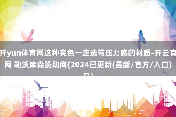 开yun体育网这种亮色一定选带压力感的材质-开云官网 勒沃库森赞助商(2024已更新(最新/官方/入口)