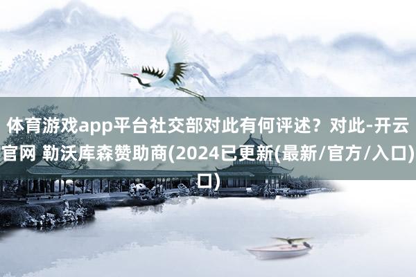体育游戏app平台社交部对此有何评述? 对此-开云官网 勒沃库森赞助商(2024已更新(最新/官方/入口)