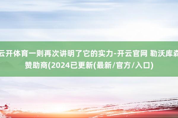 云开体育一则再次讲明了它的实力-开云官网 勒沃库森赞助商(2024已更新(最新/官方/入口)