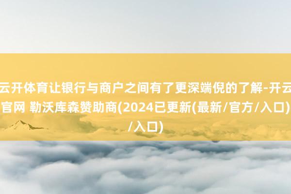 云开体育让银行与商户之间有了更深端倪的了解-开云官网 勒沃库森赞助商(2024已更新(最新/官方/入口)