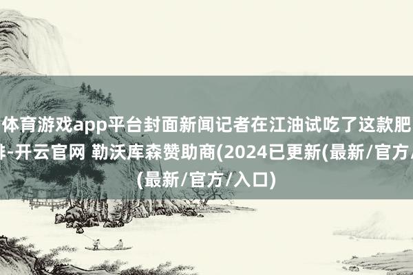 体育游戏app平台封面新闻记者在江油试吃了这款肥肠咖啡-开云官网 勒沃库森赞助商(2024已更新(最新/官方/入口)