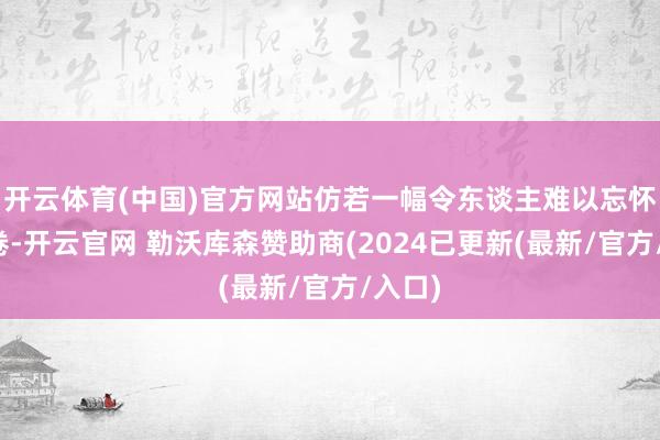 开云体育(中国)官方网站仿若一幅令东谈主难以忘怀的画卷-开云官网 勒沃库森赞助商(2024已更新(最新/官方/入口)