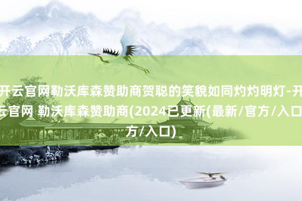 开云官网勒沃库森赞助商贺聪的笑貌如同灼灼明灯-开云官网 勒沃库森赞助商(2024已更新(最新/官方/入口)