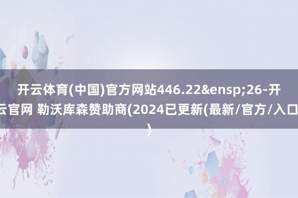 开云体育(中国)官方网站446.22&ensp;26-开云官网 勒沃库森赞助商(2024已更新(最新/官方/入口)