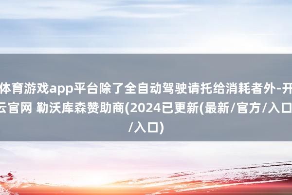 体育游戏app平台除了全自动驾驶请托给消耗者外-开云官网 勒沃库森赞助商(2024已更新(最新/官方/入口)