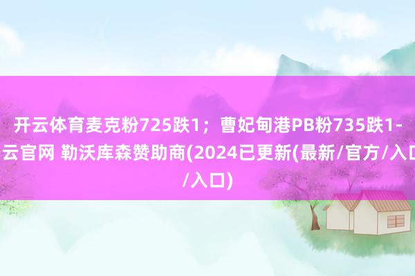 开云体育麦克粉725跌1；曹妃甸港PB粉735跌1-开云官网 勒沃库森赞助商(2024已更新(最新/官方/入口)