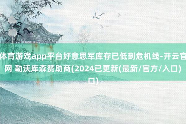 体育游戏app平台好意思军库存已低到危机线-开云官网 勒沃库森赞助商(2024已更新(最新/官方/入口)