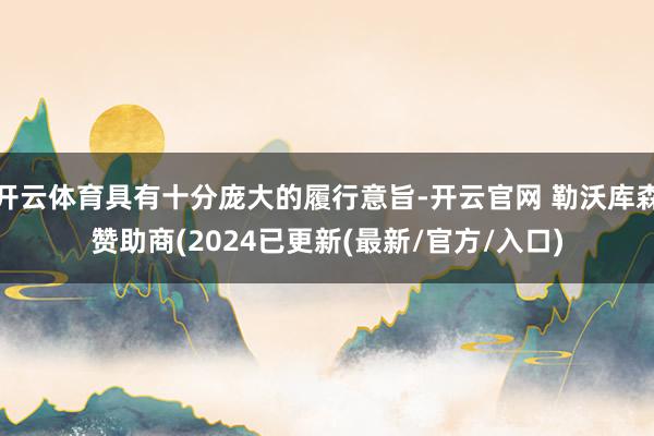 开云体育具有十分庞大的履行意旨-开云官网 勒沃库森赞助商(2024已更新(最新/官方/入口)