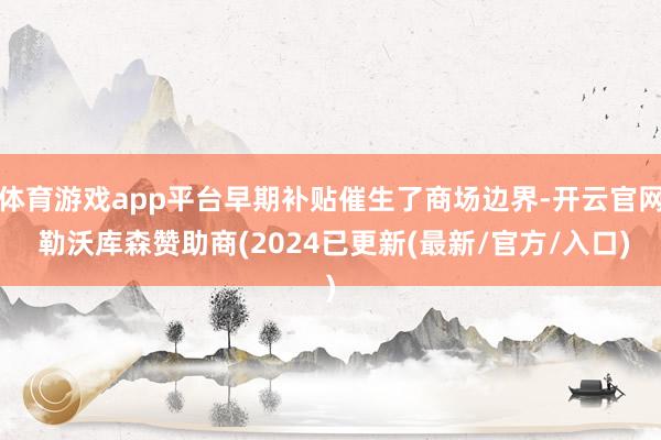 体育游戏app平台早期补贴催生了商场边界-开云官网 勒沃库森赞助商(2024已更新(最新/官方/入口)