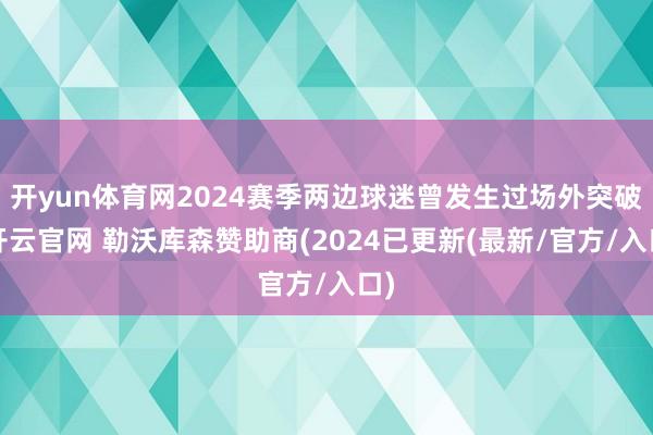 开yun体育网2024赛季两边球迷曾发生过场外突破-开云官网 勒沃库森赞助商(2024已更新(最新/官方/入口)