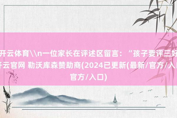 开云体育\n一位家长在评述区留言：“孩子要评三好-开云官网 勒沃库森赞助商(2024已更新(最新/官方/入口)