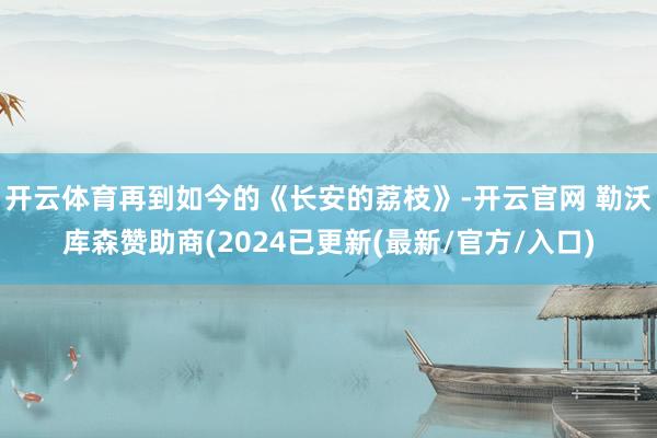 开云体育再到如今的《长安的荔枝》-开云官网 勒沃库森赞助商(2024已更新(最新/官方/入口)