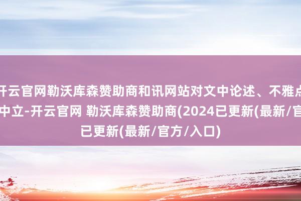 开云官网勒沃库森赞助商和讯网站对文中论述、不雅点判断保执中立-开云官网 勒沃库森赞助商(2024已更新(最新/官方/入口)
