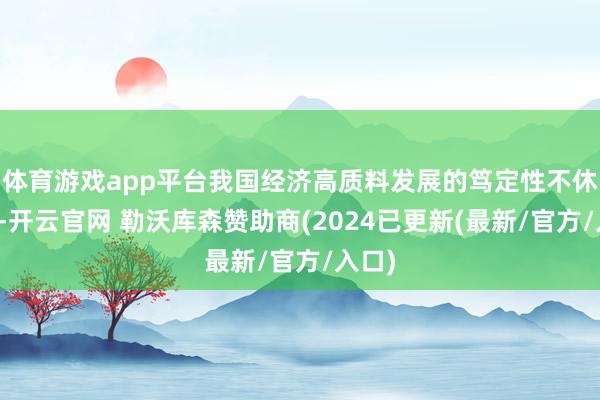 体育游戏app平台我国经济高质料发展的笃定性不休增强-开云官网 勒沃库森赞助商(2024已更新(最新/官方/入口)