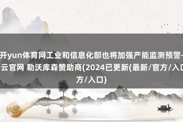 开yun体育网工业和信息化部也将加强产能监测预警-开云官网 勒沃库森赞助商(2024已更新(最新/官方/入口)