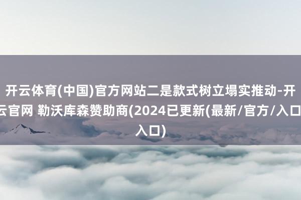 开云体育(中国)官方网站　　二是款式树立塌实推动-开云官网 勒沃库森赞助商(2024已更新(最新/官方/入口)