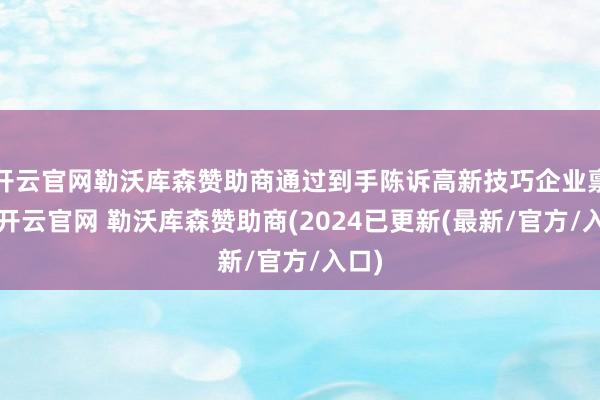 开云官网勒沃库森赞助商通过到手陈诉高新技巧企业禀赋-开云官网 勒沃库森赞助商(2024已更新(最新/官方/入口)