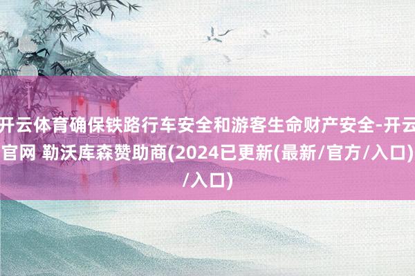 开云体育确保铁路行车安全和游客生命财产安全-开云官网 勒沃库森赞助商(2024已更新(最新/官方/入口)