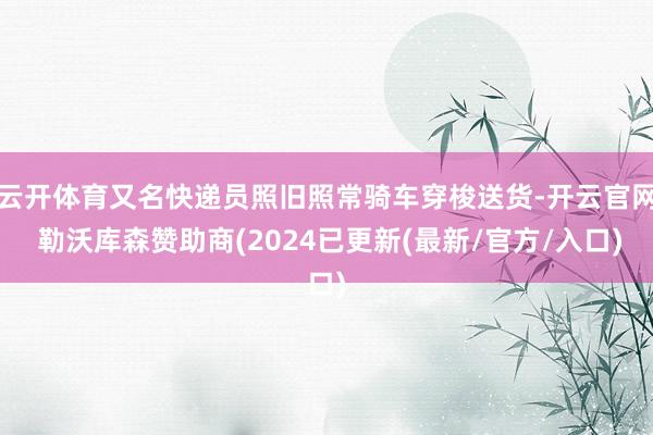 云开体育又名快递员照旧照常骑车穿梭送货-开云官网 勒沃库森赞助商(2024已更新(最新/官方/入口)