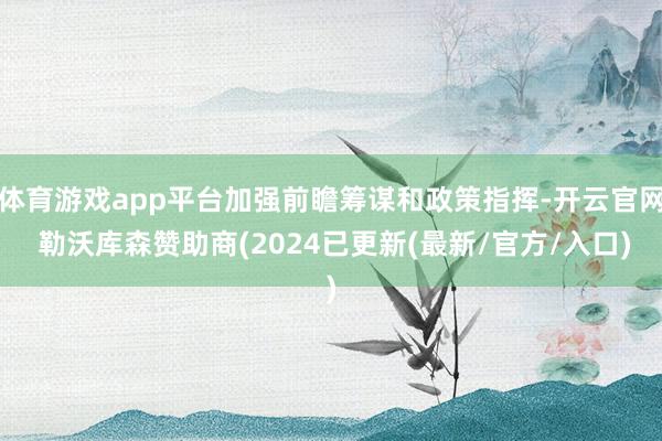 体育游戏app平台加强前瞻筹谋和政策指挥-开云官网 勒沃库森赞助商(2024已更新(最新/官方/入口)