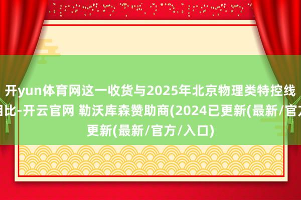 开yun体育网这一收货与2025年北京物理类特控线519分相比-开云官网 勒沃库森赞助商(2024已更新(最新/官方/入口)