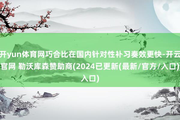 开yun体育网巧合比在国内针对性补习奏效更快-开云官网 勒沃库森赞助商(2024已更新(最新/官方/入口)