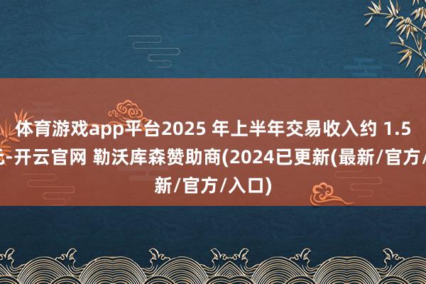 体育游戏app平台2025 年上半年交易收入约 1.52 亿元-开云官网 勒沃库森赞助商(2024已更新(最新/官方/入口)