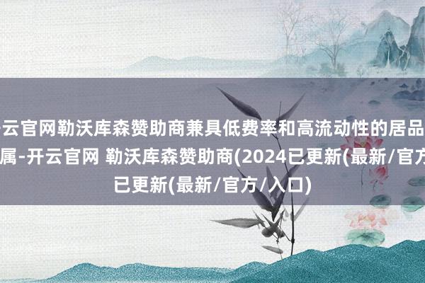 开云官网勒沃库森赞助商兼具低费率和高流动性的居品非 ETF 莫属-开云官网 勒沃库森赞助商(2024已更新(最新/官方/入口)