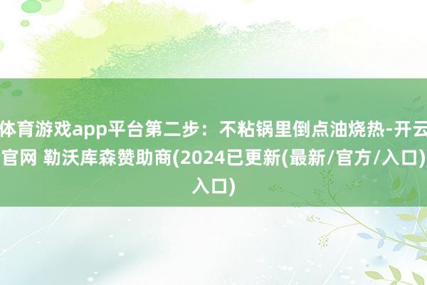 体育游戏app平台第二步:不粘锅里倒点油烧热-开云官网 勒沃库森赞助商(2024已更新(最新/官方/入口)