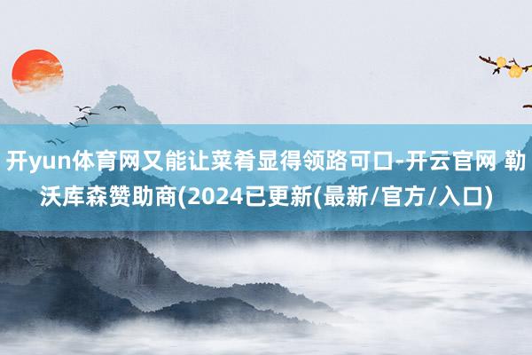 开yun体育网又能让菜肴显得领路可口-开云官网 勒沃库森赞助商(2024已更新(最新/官方/入口)