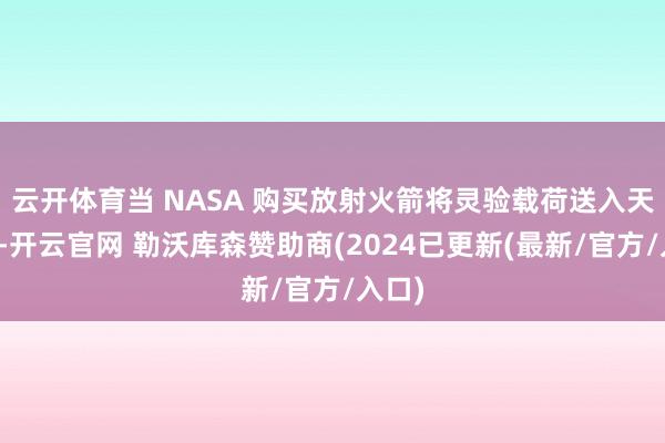 云开体育当 NASA 购买放射火箭将灵验载荷送入天际时-开云官网 勒沃库森赞助商(2024已更新(最新/官方/入口)