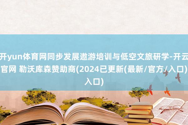 开yun体育网同步发展遨游培训与低空文旅研学-开云官网 勒沃库森赞助商(2024已更新(最新/官方/入口)